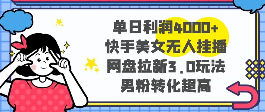 单日利润 4000+ 快手美女无人挂播，网盘拉新 3.0 玩法，男粉转化超高CityMate项目资源网项目资源网