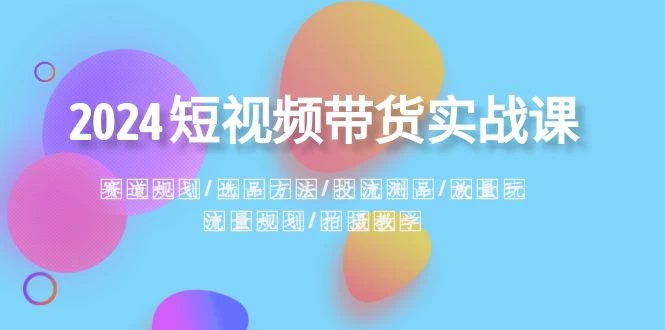 2024 短视频带货实战课：赛道规划、选品方法、投流测品、放量玩法、流量规划CityMate项目资源网项目资源网