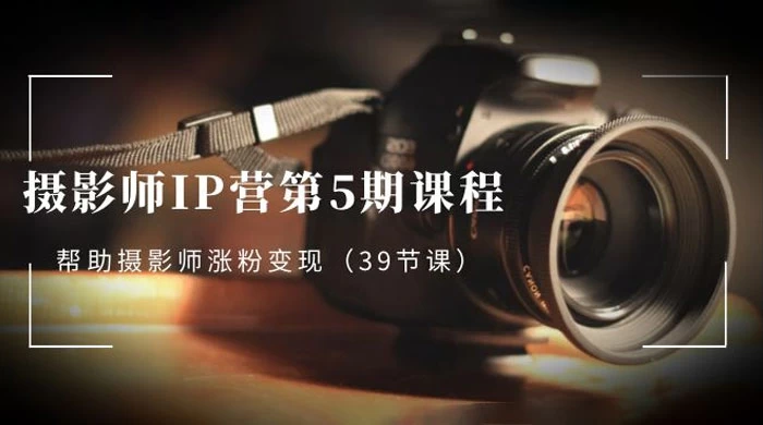 摄影师 · IP 营第 5 期课程，帮助摄影师涨粉变现（ 39 节课）CityMate项目资源网项目资源网