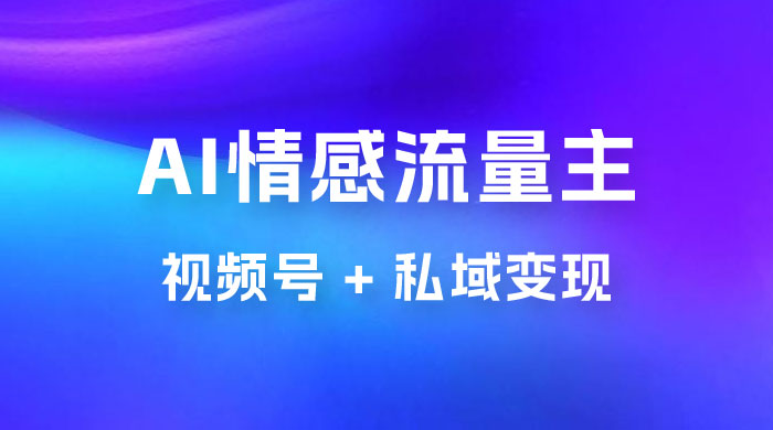AI 情感流量主视频号 + 私域变现，玩法拆解，双重变现日入 1~3KCityMate项目资源网项目资源网
