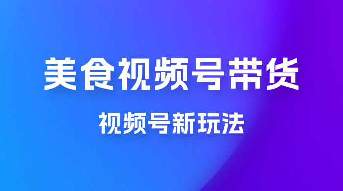 美食类视频号带货玩法:视频号最新玩法,内含去重方法 美食类视频号带货玩法:视频号最新玩法,内含去重方法