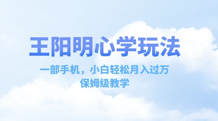 王阳明心学玩法，一部手机，小白轻松月入过万，保姆级教学CityMate项目资源网项目资源网