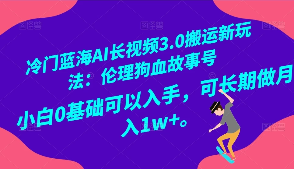 冷门蓝海 AI 长视频 3.0 搬运新玩法：伦理狗血故事号，小白 0 基础可以入手，可长期做月入 1w+CityMate项目资源网项目资源网