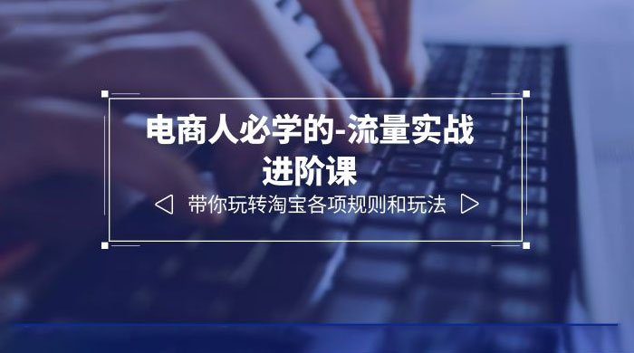 电商人必学的-流量实战进阶课：带你玩转淘宝各项规则和玩法「 12 节课」CityMate项目资源网项目资源网