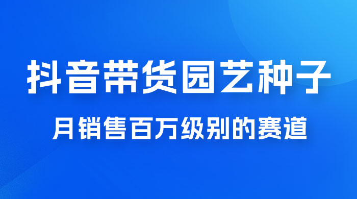 抖音带货家庭园艺种子，月销售百万级别的赛道，无需实拍小白可做CityMate项目资源网项目资源网