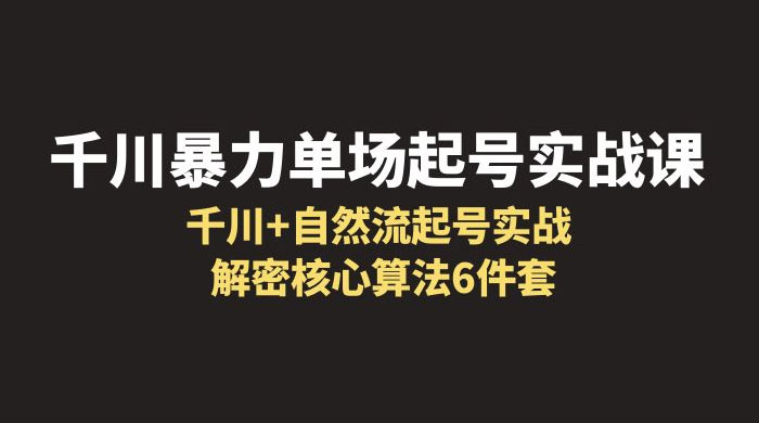 千川暴力单场 · 起号实战课：千川 + 自然流起号实战， 解密核心算法 6 件套CityMate项目资源网项目资源网