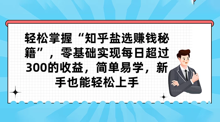 轻松掌握“知乎盐选赚钱秘籍”，零基础实现每日超过 300 的收益，简单易学，新手也能轻松上手CityMate项目资源网项目资源网