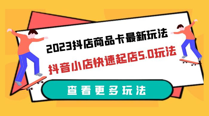 2023 抖店商品卡最新玩法:抖音小店快速起店 5.0 玩法 2023 抖店商品卡最新玩法:抖音小店快速起店 5.0 玩法