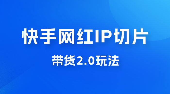 快手网红 IP 切片带货 2.0 玩法，新赛道竞争小，适合小白入场CityMate项目资源网项目资源网