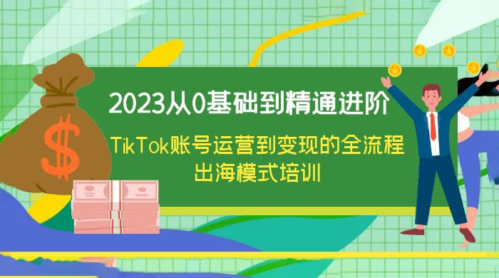 2023 从 0 基础到精通进阶，TikTok 账号运营到变现的全流程出海模式培训CityMate项目资源网项目资源网