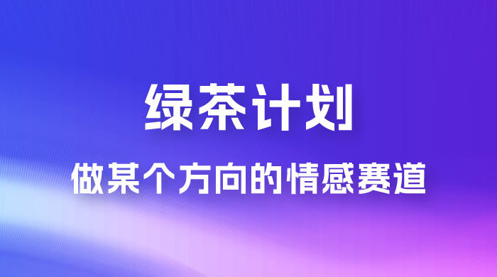 “绿茶计划”，爆火的蓝海项目，着重做某个方向的情感赛道，小白也能轻松月入 2w+ - 项目资源网