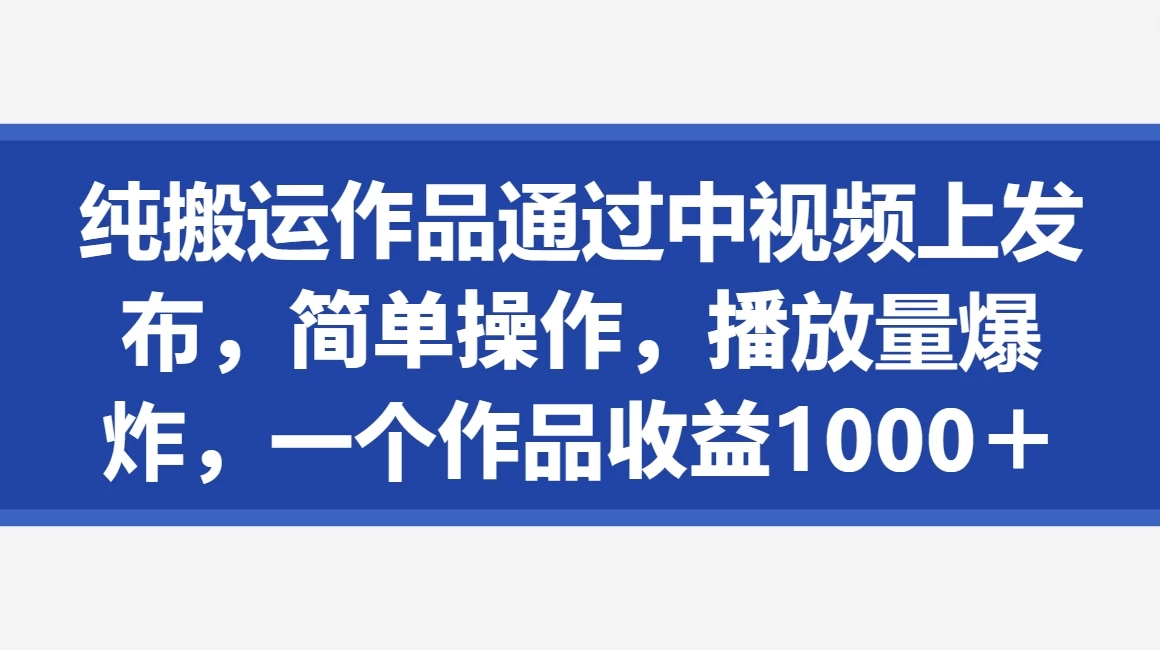 纯搬运作品通过中视频上发布，简单操作，播放量爆炸，一个作品收益1000＋CityMate项目资源网项目资源网
