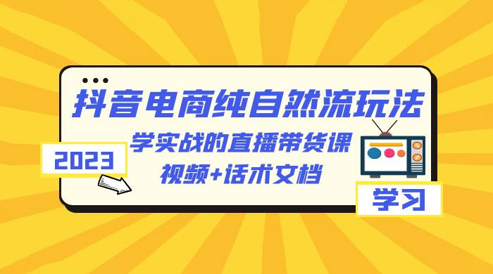 2023 抖音电商 · 纯自然流玩法：学实战的直播带货课，视频 + 话术文档 - 项目资源网