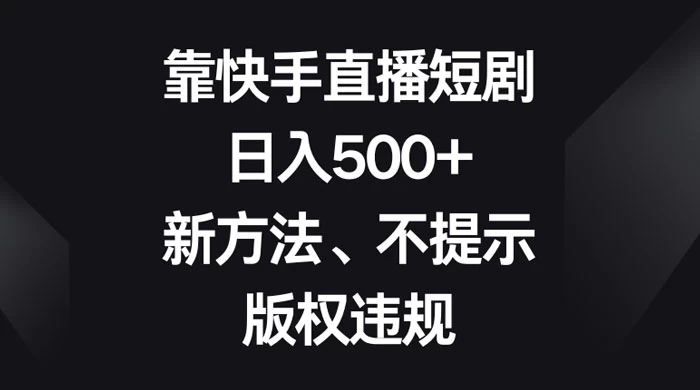 靠快手直播短剧，日入500+，新方法、不提示版权违规CityMate项目资源网项目资源网