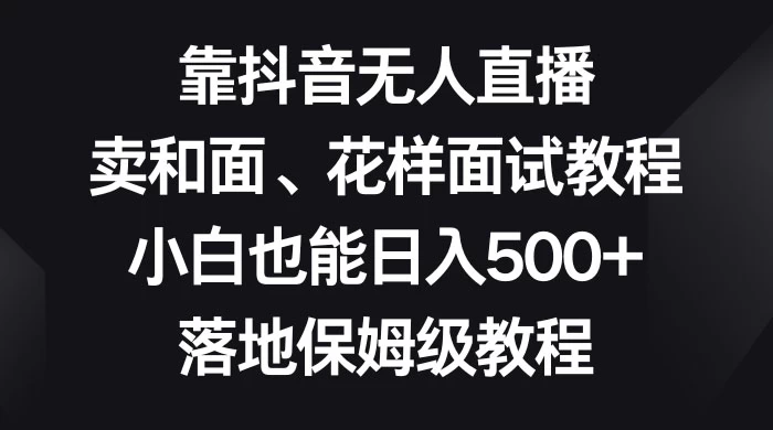 靠抖音无人直播，卖和面、花样面试教程，小白也能日入 500+，落地保姆级教程CityMate项目资源网项目资源网