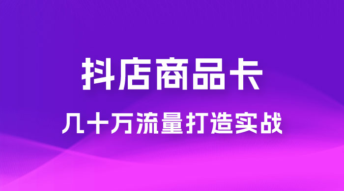 抖店·商品卡几十万流量打造实战，从新号起店到一天几十万搜索、推荐流量完整实操步骤CityMate项目资源网项目资源网