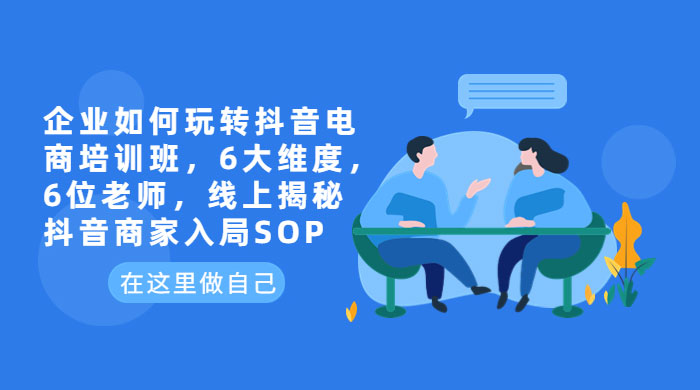 企业如何玩转抖音电商培训班：6 大维度，6 位老师，线上揭秘抖音商家入局 SOPCityMate项目资源网项目资源网