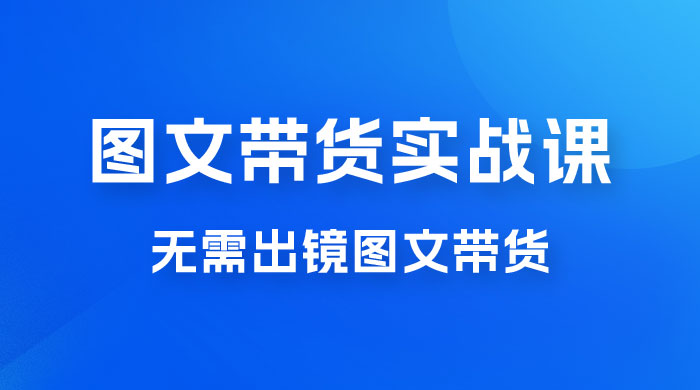 图文带货实战课：无需出镜图文带货 2023 新风口，快速出爆款（ 33 节）CityMate项目资源网项目资源网