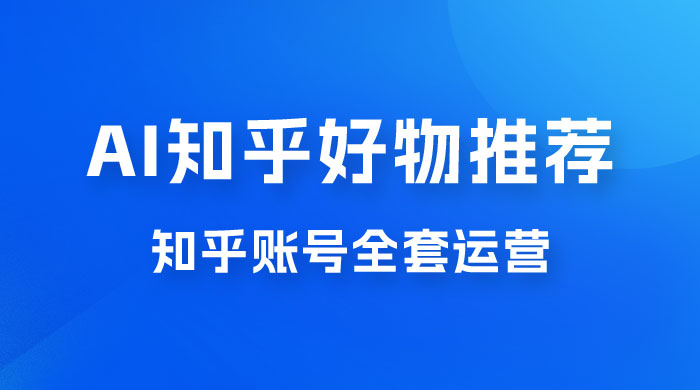 冷门 AI 知乎好物推荐项目 2.0 玩法，附知乎全套账号运营，小白也能零投资躺赚 - 项目资源网