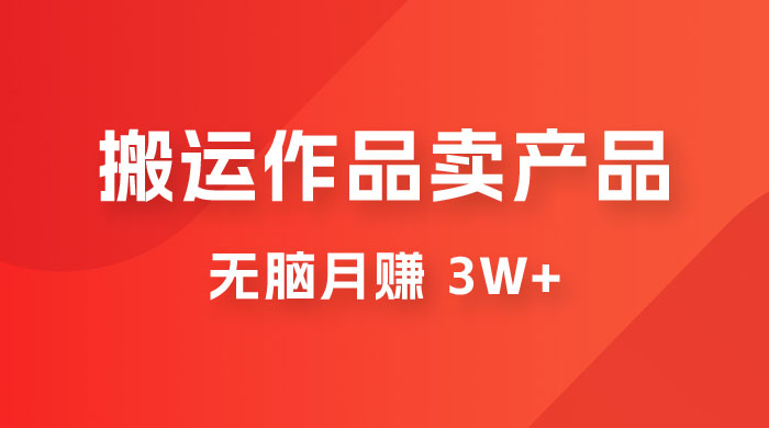 搬运作品卖产品一件 9.9，无脑月赚 3w+，附带全套实操课程（揭秘） - 项目资源网