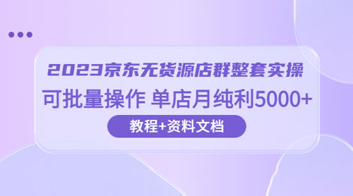 2023 京东 · 无货源店群整套实操：可批量操作，单店月纯利 5000 + 63 节课+资料文档CityMate项目资源网项目资源网