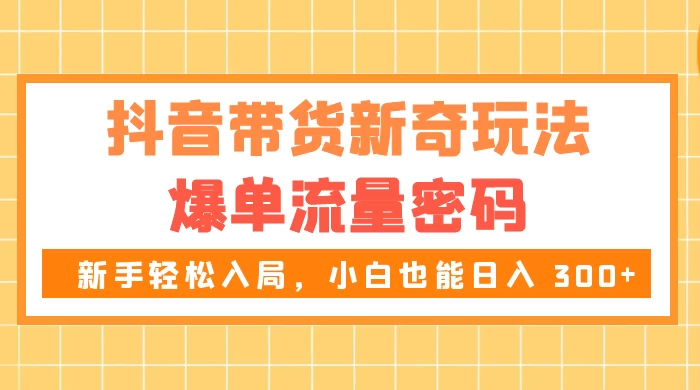 抖音带货新奇玩法，爆单流量密码，新手轻松入局，小白也能日入 300+CityMate项目资源网项目资源网