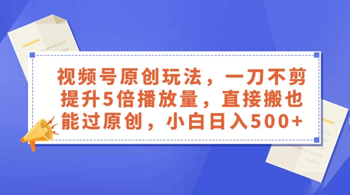 视频号原创玩法，一刀不剪提升 5 倍播放量，亲测直接搬也能过原创，小白日入 500+CityMate项目资源网项目资源网