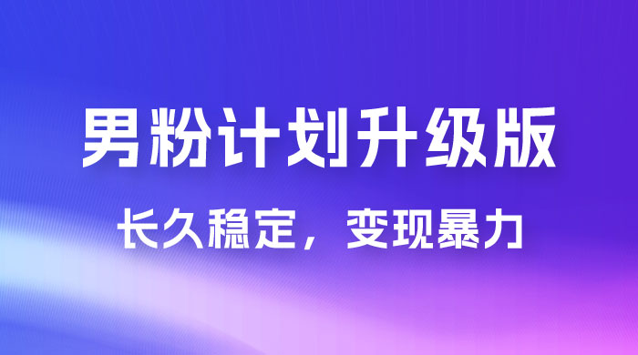 男粉计划升级版，日入 1000+ 详细课程，长久稳定，变现暴力CityMate项目资源网项目资源网