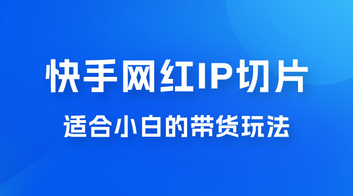 快手网红 IP 切片新赛道，带货 2.0 玩法：竞争小，适合小白 2023 蓝海项目CityMate项目资源网项目资源网