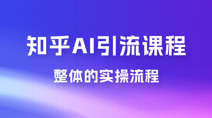 2023 知乎 AI 高级引流全套课程，整体的实操流程，给大家分享一套万能工具，直接套用CityMate项目资源网项目资源网