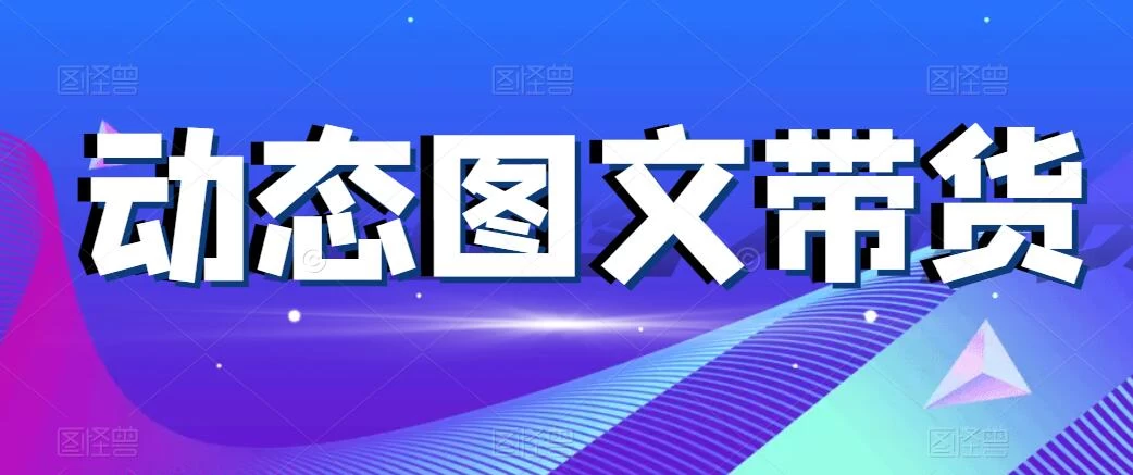 动态图文带货，月入5位数，保姆级教程，0基础也能做 - 项目资源网