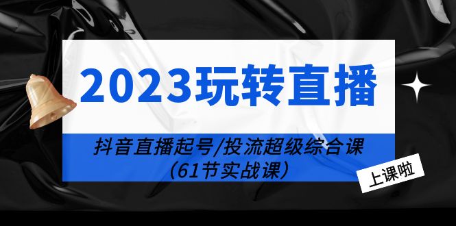 2023 玩转直播线上课：抖音直播起号-投流超级干货「61节实战课」CityMate项目资源网项目资源网
