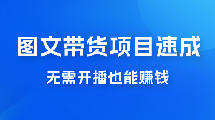 图文带货项目速成 1.0：无需真人出镜，无需自己发货，无需开播也能赚钱！CityMate项目资源网项目资源网