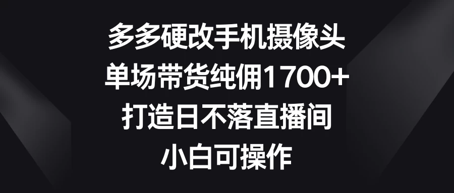 多多硬改手机摄像头，单场带货纯佣1700+，打造日不落直播间，小白可操作CityMate项目资源网项目资源网