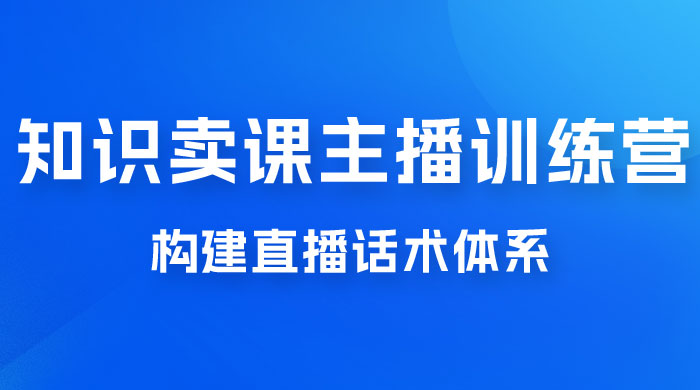 知识卖课主播训练营：找准专属知识产品，打造主播 IP 定位，构建直播话术体系CityMate项目资源网项目资源网