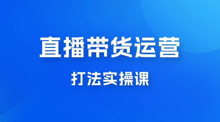 直播带货运营打法实操课，人货场运营打法，打爆高客单单品CityMate项目资源网项目资源网