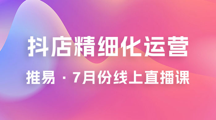 推易 · 抖店精细化运营：7 月份线上直播课商品卡自然流推荐流，起店高阶等玩法CityMate项目资源网项目资源网