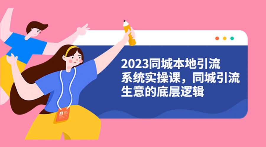 2023 同城本地引流系统实操课:同城引流生意的底层逻辑CityMate项目资源网项目资源网