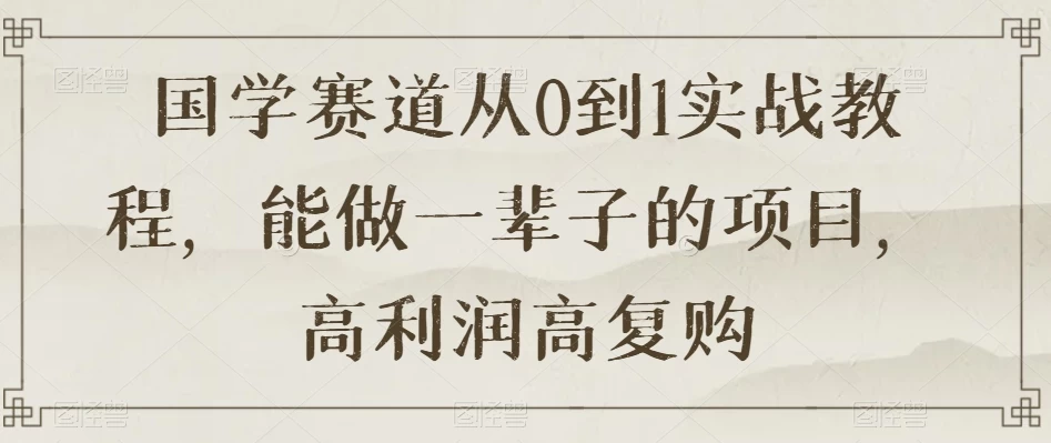 国学赛道从 0 到 1 实战教程，能做一辈子的项目，高利润高复购CityMate项目资源网项目资源网