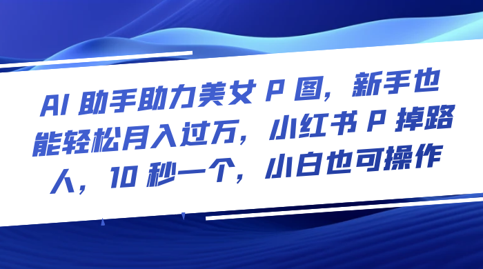 AI 助手助力美女 P 图，新手也能轻松月入过万，小红书 P 掉路人，10 秒一个，小白也可操作CityMate项目资源网项目资源网