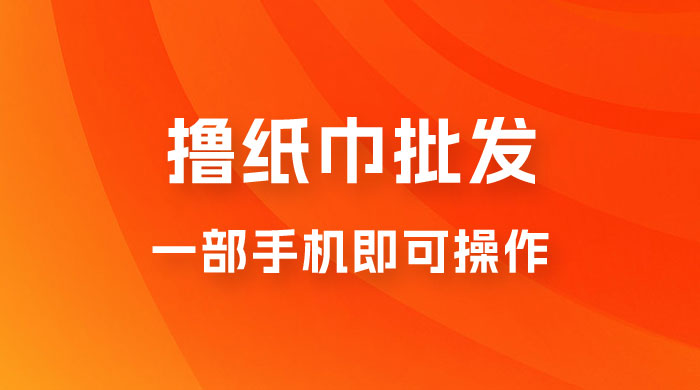 0.5 米撸纸巾批发，月入 6000 的躺赚项目，0 成本，一部手机即可操作CityMate项目资源网项目资源网