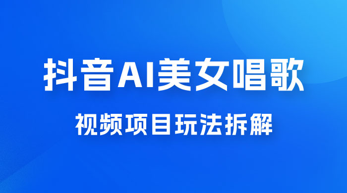 抖音 AI 美女唱歌视频项目玩法拆解，抖音 AI 美女制作课程分享 - 项目资源网