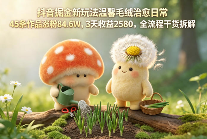 抖音掘金新玩法温馨毛绒治愈日常，45条作品涨粉84.6W，3天收益2580，全流程干货拆解CityMate项目资源网项目资源网