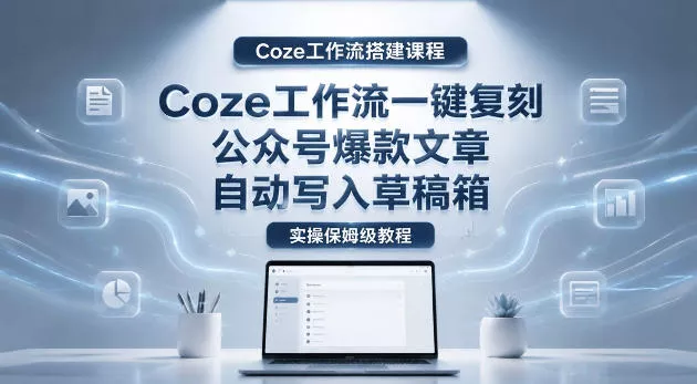 【Coze工作流搭建实操教程】coze工作流一键复刻公众号爆款文章，自动写入草稿箱！全流程保姆级教学CityMate项目资源网项目资源网